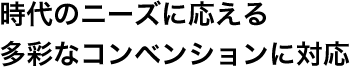 時代のニーズに応える多彩なコンベンションに対応。